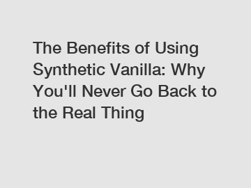 The Benefits of Using Synthetic Vanilla: Why You'll Never Go Back to the Real Thing