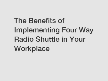 The Benefits of Implementing Four Way Radio Shuttle in Your Workplace