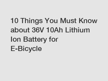 10 Things You Must Know about 36V 10Ah Lithium Ion Battery for E-Bicycle