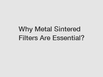Why Metal Sintered Filters Are Essential?