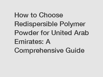 How to Choose Redispersible Polymer Powder for United Arab Emirates: A Comprehensive Guide