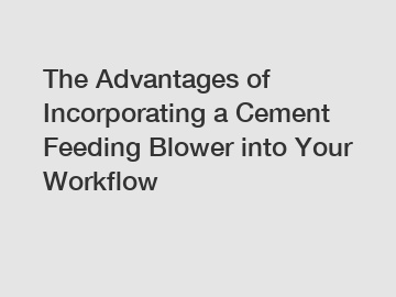 The Advantages of Incorporating a Cement Feeding Blower into Your Workflow