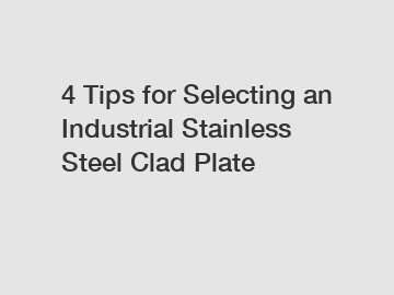 4 Tips for Selecting an Industrial Stainless Steel Clad Plate