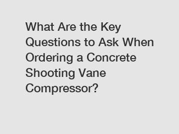 What Are the Key Questions to Ask When Ordering a Concrete Shooting Vane Compressor?