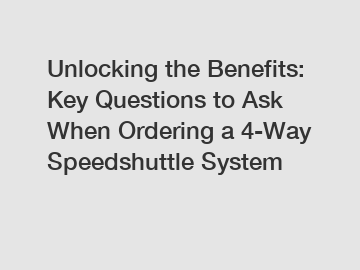 Unlocking the Benefits: Key Questions to Ask When Ordering a 4-Way Speedshuttle System