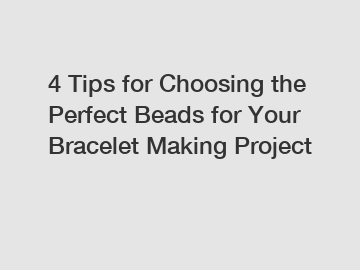 4 Tips for Choosing the Perfect Beads for Your Bracelet Making Project