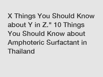 X Things You Should Know about Y in Z." 10 Things You Should Know about Amphoteric Surfactant in Thailand