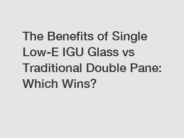 The Benefits of Single Low-E IGU Glass vs Traditional Double Pane: Which Wins?