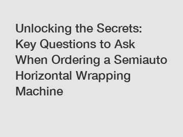 Unlocking the Secrets: Key Questions to Ask When Ordering a Semiauto Horizontal Wrapping Machine