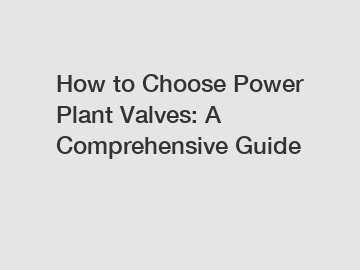 How to Choose Power Plant Valves: A Comprehensive Guide