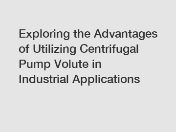 Exploring the Advantages of Utilizing Centrifugal Pump Volute in Industrial Applications