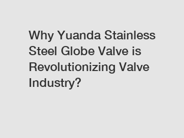 Why Yuanda Stainless Steel Globe Valve is Revolutionizing Valve Industry?