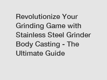 Revolutionize Your Grinding Game with Stainless Steel Grinder Body Casting - The Ultimate Guide