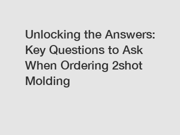 Unlocking the Answers: Key Questions to Ask When Ordering 2shot Molding