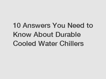 10 Answers You Need to Know About Durable Cooled Water Chillers