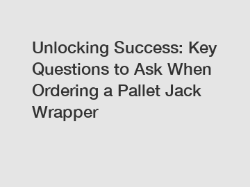 Unlocking Success: Key Questions to Ask When Ordering a Pallet Jack Wrapper