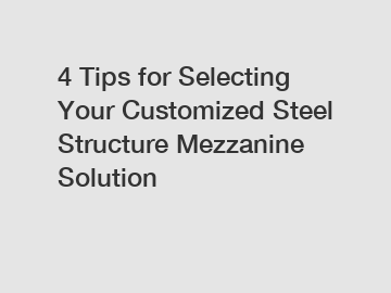 4 Tips for Selecting Your Customized Steel Structure Mezzanine Solution