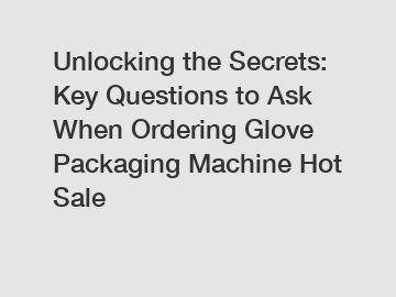 Unlocking the Secrets: Key Questions to Ask When Ordering Glove Packaging Machine Hot Sale