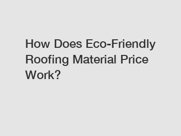 How Does Eco-Friendly Roofing Material Price Work?
