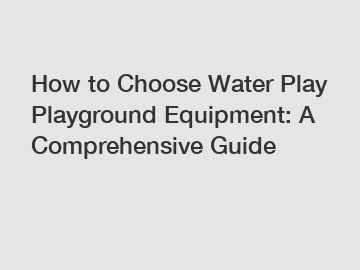 How to Choose Water Play Playground Equipment: A Comprehensive Guide