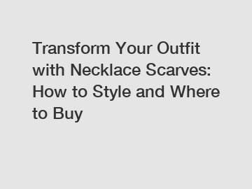 Transform Your Outfit with Necklace Scarves: How to Style and Where to Buy