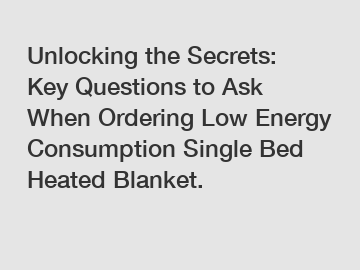 Unlocking the Secrets: Key Questions to Ask When Ordering Low Energy Consumption Single Bed Heated Blanket.