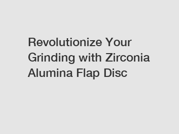 Revolutionize Your Grinding with Zirconia Alumina Flap Disc