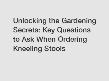 Unlocking the Gardening Secrets: Key Questions to Ask When Ordering Kneeling Stools