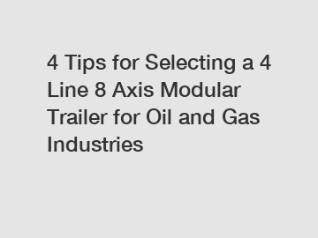 4 Tips for Selecting a 4 Line 8 Axis Modular Trailer for Oil and Gas Industries