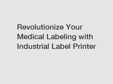 Revolutionize Your Medical Labeling with Industrial Label Printer