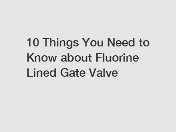 10 Things You Need to Know about Fluorine Lined Gate Valve