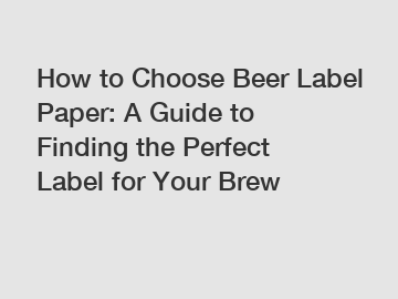 How to Choose Beer Label Paper: A Guide to Finding the Perfect Label for Your Brew