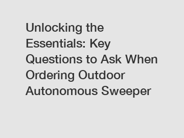 Unlocking the Essentials: Key Questions to Ask When Ordering Outdoor Autonomous Sweeper