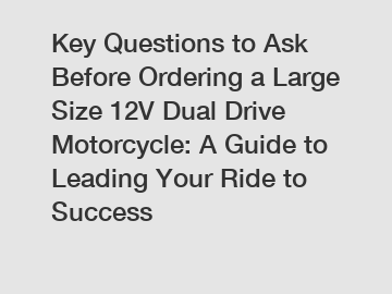 Key Questions to Ask Before Ordering a Large Size 12V Dual Drive Motorcycle: A Guide to Leading Your Ride to Success