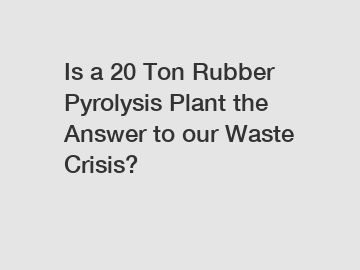 Is a 20 Ton Rubber Pyrolysis Plant the Answer to our Waste Crisis?