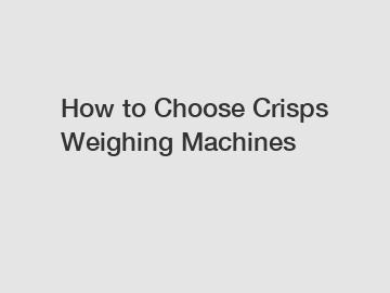 How to Choose Crisps Weighing Machines