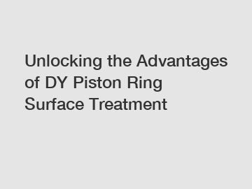 Unlocking the Advantages of DY Piston Ring Surface Treatment