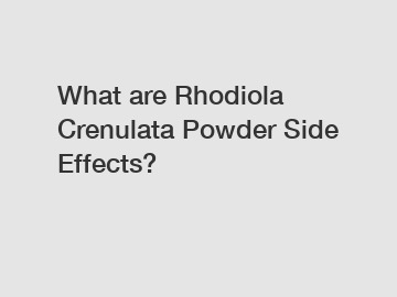 What are Rhodiola Crenulata Powder Side Effects?