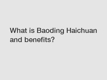 What is Baoding Haichuan and benefits?