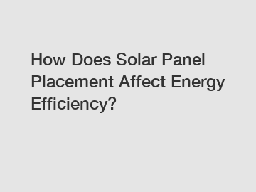 How Does Solar Panel Placement Affect Energy Efficiency?