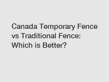 Canada Temporary Fence vs Traditional Fence: Which is Better?