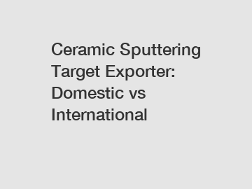 Ceramic Sputtering Target Exporter: Domestic vs International