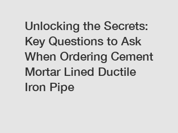 Unlocking the Secrets: Key Questions to Ask When Ordering Cement Mortar Lined Ductile Iron Pipe