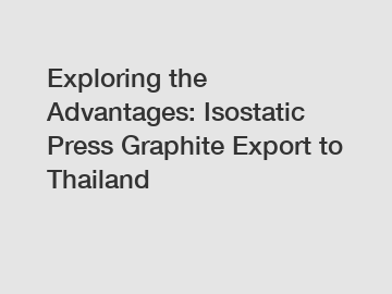 Exploring the Advantages: Isostatic Press Graphite Export to Thailand