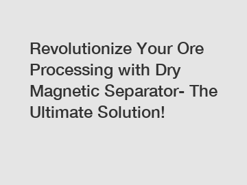 Revolutionize Your Ore Processing with Dry Magnetic Separator- The Ultimate Solution!