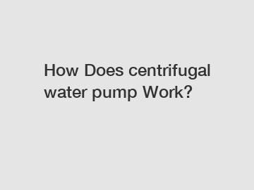 How Does centrifugal water pump Work? How Does centrifugal water pump Work?