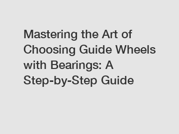 Mastering the Art of Choosing Guide Wheels with Bearings: A Step-by-Step Guide