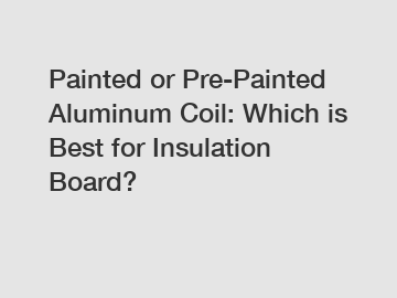 Painted or Pre-Painted Aluminum Coil: Which is Best for Insulation Board?