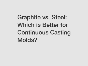 Graphite vs. Steel: Which is Better for Continuous Casting Molds?