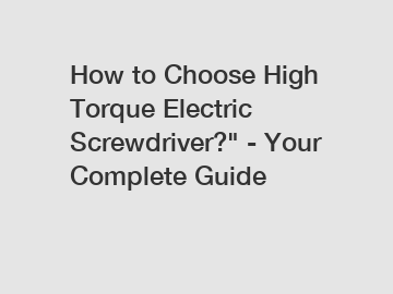 How to Choose High Torque Electric Screwdriver?" - Your Complete Guide